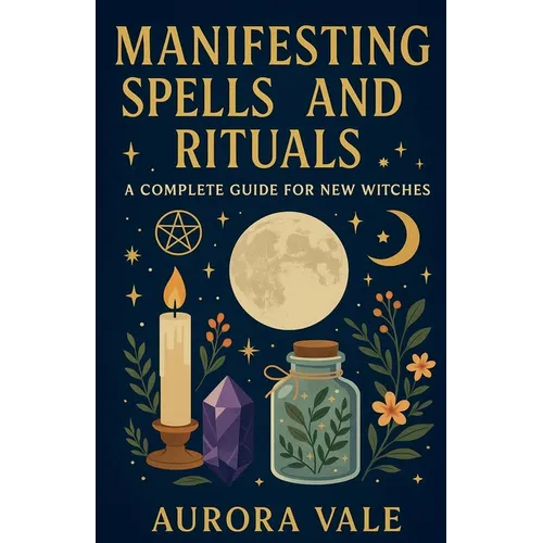 Manifesting Spells and Rituals: A Complete Guide for New Witches