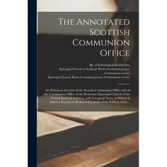 The Annotated Scottish Communion Office; an Historical Account of the Scottish Communion Office and of the Communion Office of the Protestant Episcopa
