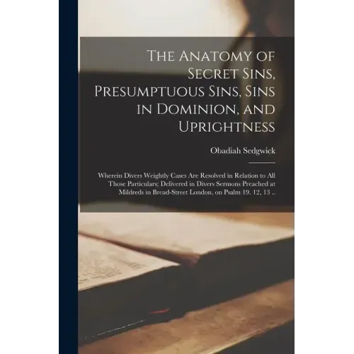 The Anatomy of Secret Sins, Presumptuous Sins, Sins in Dominion, and Uprightness: Wherein Divers Weightly Cases Are Resolved in Relation to All Those