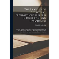 The Anatomy of Secret Sins, Presumptuous Sins, Sins in Dominion, and Uprightness: Wherein Divers Weightly Cases Are Resolved in Relation to All Those