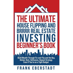 The Ultimate House Flipping and BRRRR Real Estate Investing Beginner's Book: Build Wealth Through Fix-and-Flip and the Buy, Rehab, Rent, Refinance, Re