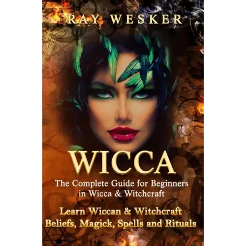 Wicca: The Complete Guide for Beginners in Wicca & Witchcraft: Learn Wiccan & Witchcraft Beliefs, Magick, Spells and Rituals