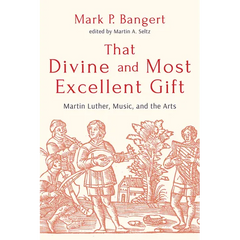 That Divine and Most Excellent Gift: Martin Luther, Music, and the Arts