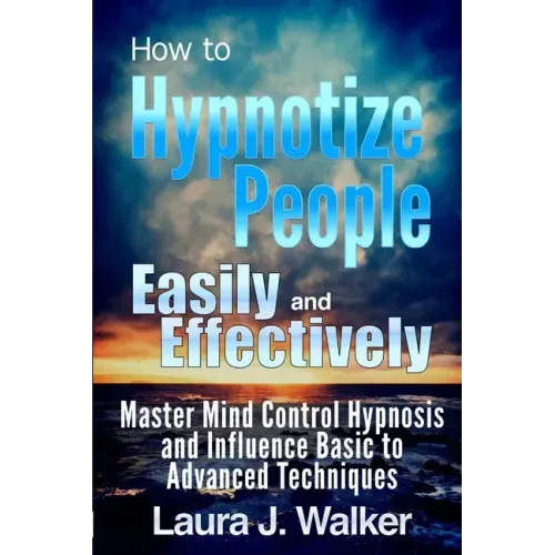 How to Hypnotize People Easily and Effectively: Master Mind Control Hypnosis and Influence Basic to Advanced Techniques