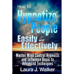 How to Hypnotize People Easily and Effectively: Master Mind Control Hypnosis and Influence Basic to Advanced Techniques