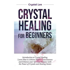 Crystal Healing for Beginners: Introduction to Crystal Healing, Learn how to Achieve Higher Consciousness and Enhance your Spiritual Balance with the