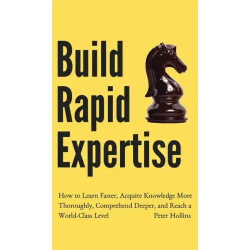 Build Rapid Expertise: How to Learn Faster, Acquire Knowledge More Thoroughly, Comprehend Deeper, and Reach a World-Class Level