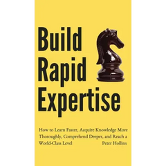 Build Rapid Expertise: How to Learn Faster, Acquire Knowledge More Thoroughly, Comprehend Deeper, and Reach a World-Class Level