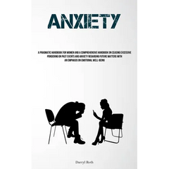 Anxiety: A Pragmatic Handbook For Women And A Comprehensive Handbook On Ceasing Excessive Pondering On Past Events And Anxiety Regarding Future Matter