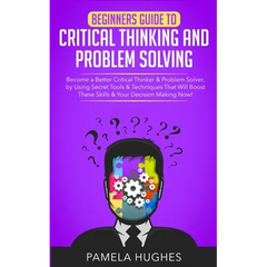 Beginners Guide to Critical Thinking and Problem Solving: Become a Better Critical Thinker & Problem Solver, by Using Secret Tools & Techniques That W