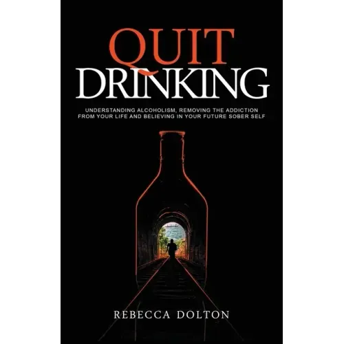 Quit Drinking: Understanding alcoholism, removing the addiction from your life and believing in your future sober self