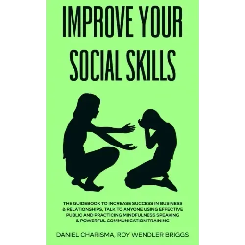 Improve Your Social Skills: The Guidebook to Increase Success in Business & Relationships, Talk To Anyone Using Effective Public and Practicing Mi