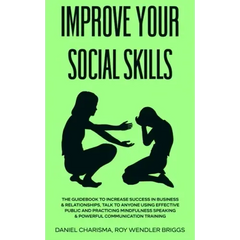 Improve Your Social Skills: The Guidebook to Increase Success in Business & Relationships, Talk To Anyone Using Effective Public and Practicing Mi