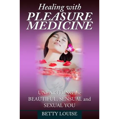 Healing With Pleasure Medicine: Unearthing the Beautiful, Sensual and Sexual You
