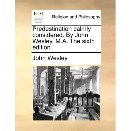 Predestination Calmly Considered. by John Wesley, M.A. the Sixth Edition.