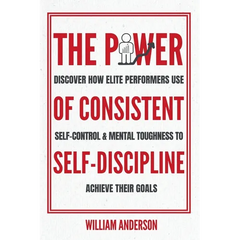 The Power of Consistent Self-Discipline: Discover How Elite Performers Use Self-Control and Mental Toughness to Achieve Their Goals (Discover How to B
