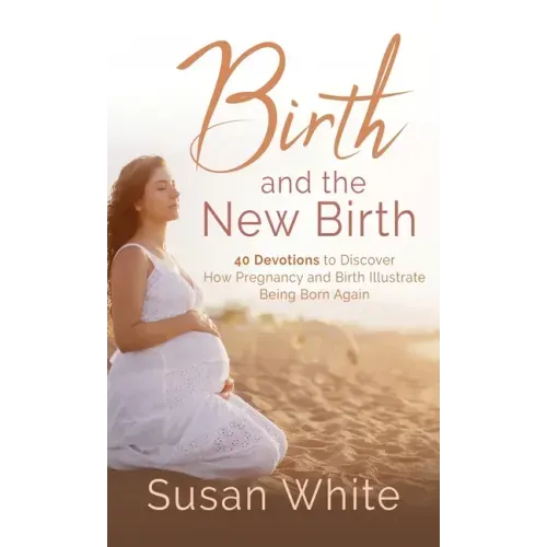 Birth and the New Birth: 40 Devotions to Discover How Pregnancy and Birth Illustrate Being Born Again