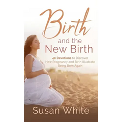 Birth and the New Birth: 40 Devotions to Discover How Pregnancy and Birth Illustrate Being Born Again