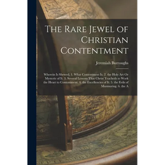 The Rare Jewel of Christian Contentment: Wherein Is Shewed, 1. What Contentment Is. 2. the Holy Art Or Mysterie of It. 3. Several Lessons That Christ
