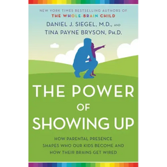 The Power of Showing Up: How Parental Presence Shapes Who Our Kids Become and How Their Brains Get Wired