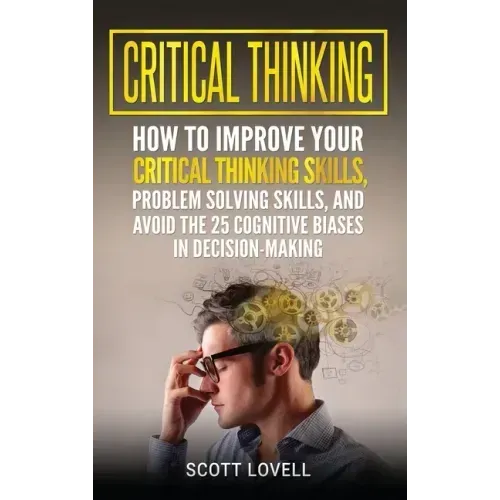 Critical Thinking: How to Improve Your Critical Thinking and Problem-Solving Skills and Avoid the 25 Cognitive Biases in Decision-Making