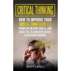 Critical Thinking: How to Improve Your Critical Thinking and Problem-Solving Skills and Avoid the 25 Cognitive Biases in Decision-Making