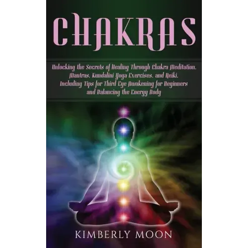 Chakras: Unlocking the Secrets of Healing Through Chakra Meditation, Mantras, Kundalini Yoga Exercises, and Reiki, Including Ti