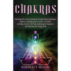 Chakras: Unlocking the Secrets of Healing Through Chakra Meditation, Mantras, Kundalini Yoga Exercises, and Reiki, Including Ti