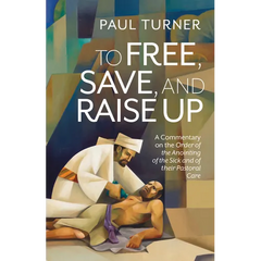 To Free, Save, and Raise Up: A Commentary on the Order of the Anointing of the Sick and of Their Pastoral Care