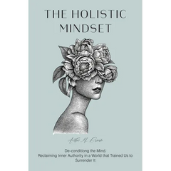 The Holistic Mindset: De-conditioning the Mind, Reclaiming Inner Authority in a World that Trained Us to Surrender It