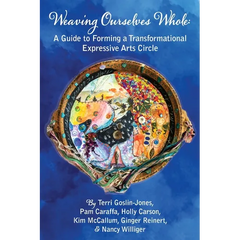 Weaving Ourselves Whole: A Guide for Forming a Transformational Expressive Arts Circle