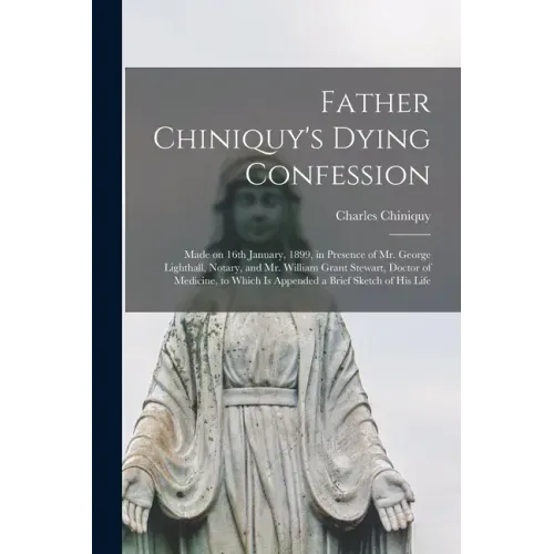 Father Chiniquy's Dying Confession [microform]: Made on 16th January, 1899, in Presence of Mr. George Lighthall, Notary, and Mr. William Grant Stewart