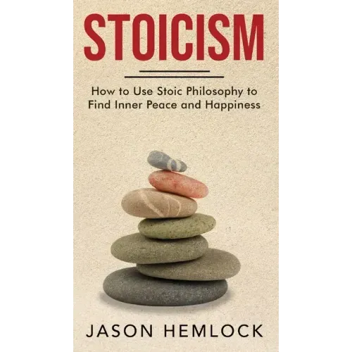 Stoicism: How to Use Stoic Philosophy to Find Inner Peace and Happiness