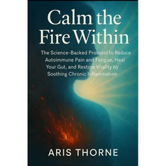 Calm the Fire Within: The Science-Backed Protocol to Reduce Autoimmune Pain and Fatigue, Heal Your Gut, and Restore Vitality by Soothing Chronic Infla