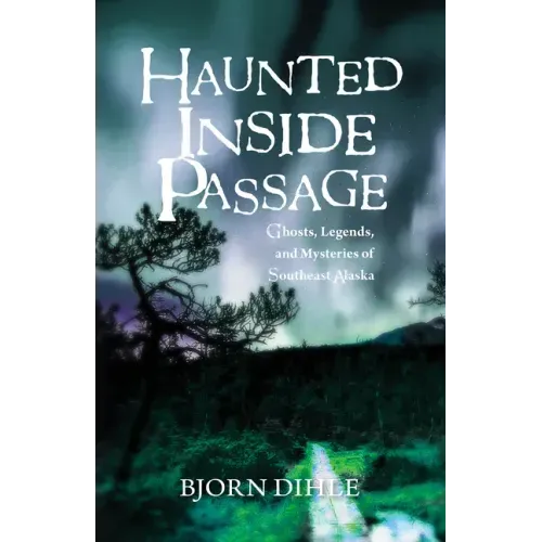 Haunted Inside Passage: Ghosts, Legends, and Mysteries of Southeast Alaska