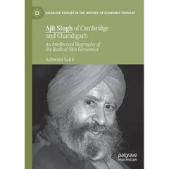 Ajit Singh of Cambridge and Chandigarh: An Intellectual Biography of the Radical Sikh Economist