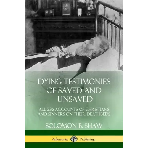 Dying Testimonies of Saved and Unsaved: All 236 Accounts of Christians and Sinners on their Deathbeds