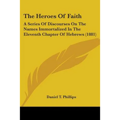 The Heroes Of Faith: A Series Of Discourses On The Names Immortalized In The Eleventh Chapter Of Hebrews (1881)