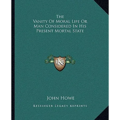 The Vanity Of Moral Life Or Man Considered In His Present Mortal State