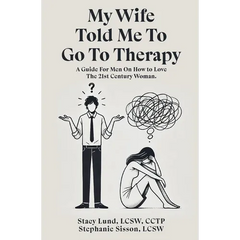 My Wife Told Me to Go to Therapy: A Guide For Men on How to Love the 21st Century Woman