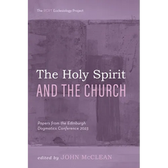 The Holy Spirit and the Church: Papers from the Edinburgh Dogmatics Conference 2023