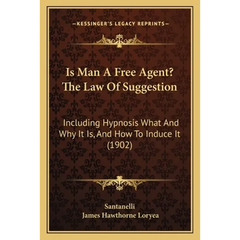 Is Man A Free Agent? The Law Of Suggestion: Including Hypnosis What And Why It Is, And How To Induce It (1902)