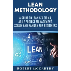 Lean Methodology: A Guide to Lean Six Sigma, Agile Project Management, Scrum and Kanban for Beginners