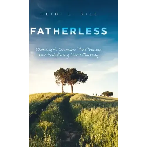 Fatherless: Choosing to Overcome Past Trauma and Redefining Life's Journey