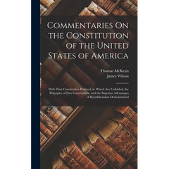 Commentaries On the Constitution of the United States of America: With That Constitution Prefixed, in Which Are Unfolded, the Principles of Free Gover