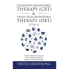 Cognitive Behavioral Therapy (CBT) & Dialectical Behavioral Therapy (DBT) (2 in 1): How CBT, DBT & ACT Techniques Can Help You To Overcoming Anxiety,