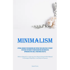Minimalism: Optimal Guidance For Organizing And Tidying Your Living Space: Efficient Strategies For Room-By-Room Decoration And Innovative Approaches