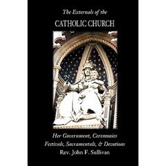 The Externals of the Catholic Church: Her Government, Ceremonies, Festivals, Sacramentals and Devotions
