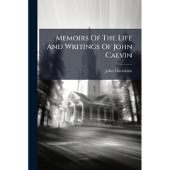 Memoirs Of The Life And Writings Of John Calvin: Compiled From The Narrative Of Theodore Beza, And Other Authentic Documents: Accompanied With Biograp