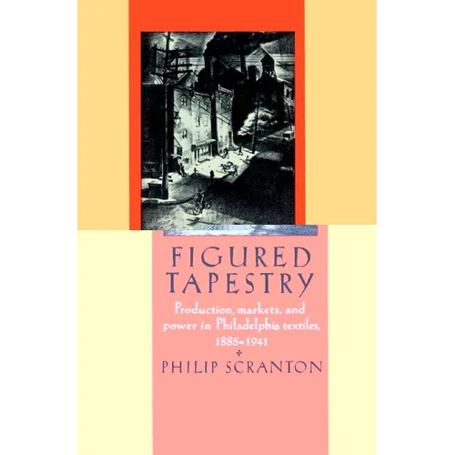 Figured Tapestry: Production, Markets and Power in Philadelphia Textiles, 1855-1941